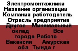 Электромонтажники › Название организации ­ Компания-работодатель › Отрасль предприятия ­ Другое › Минимальный оклад ­ 70 000 - Все города Работа » Вакансии   . Амурская обл.,Тында г.